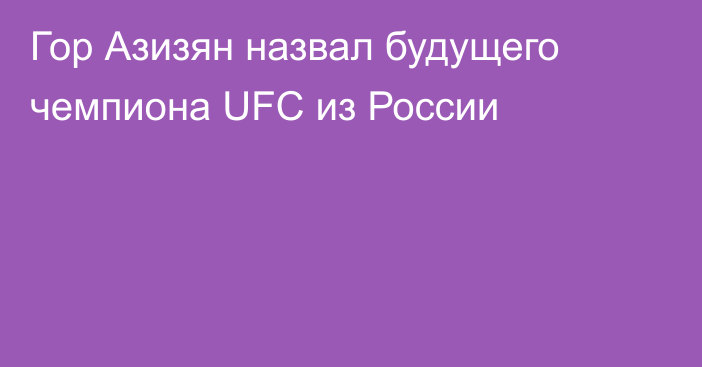 Гор Азизян назвал будущего чемпиона UFC из России