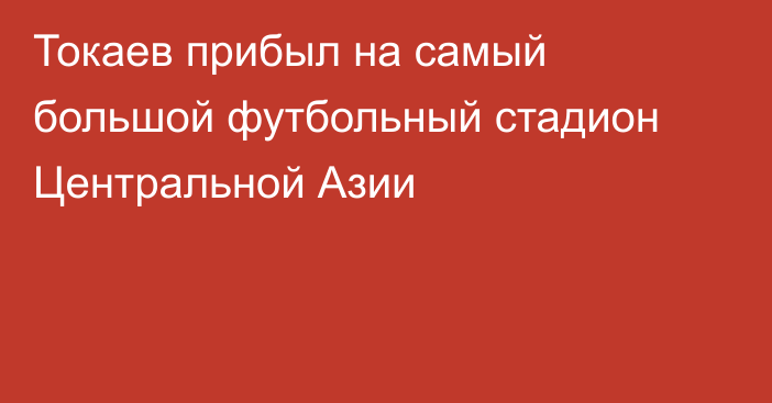 Токаев прибыл на самый большой футбольный стадион Центральной Азии