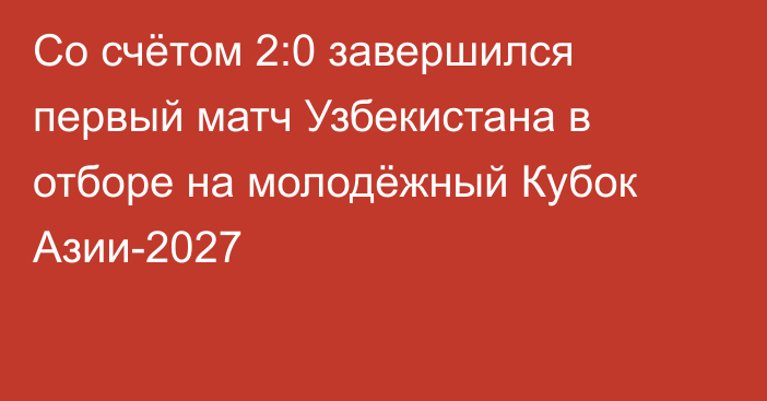 Со счётом 2:0 завершился первый матч Узбекистана в отборе на молодёжный Кубок Азии-2027