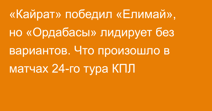 «Кайрат» победил «Елимай», но «Ордабасы» лидирует без вариантов. Что произошло в матчах 24-го тура КПЛ
