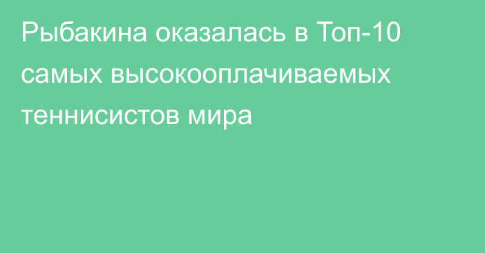 Рыбакина оказалась в Топ-10 самых высокооплачиваемых теннисистов мира