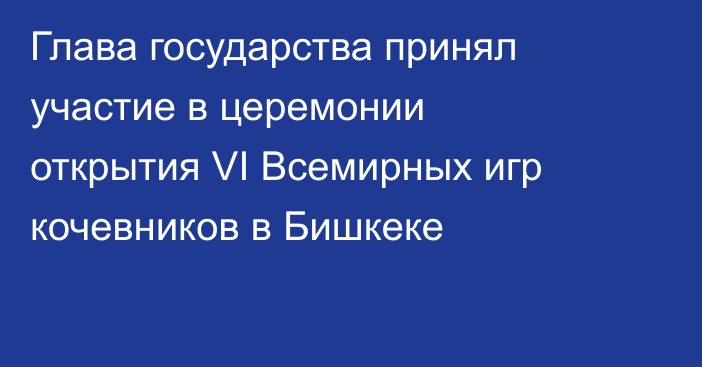 Глава государства принял участие в церемонии открытия VI Всемирных игр кочевников в Бишкеке