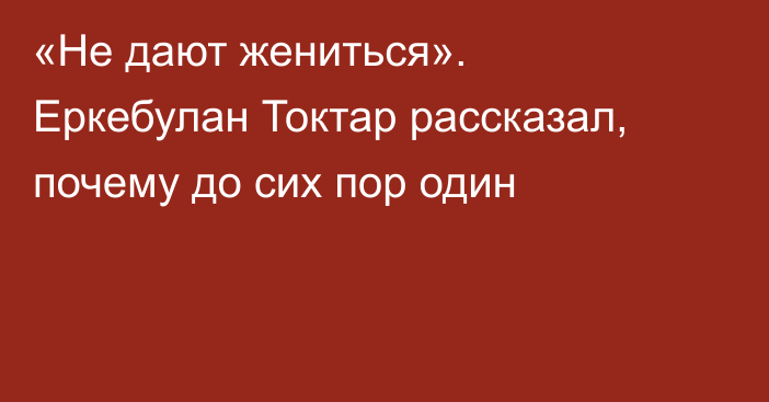 «Не дают жениться». Еркебулан Токтар рассказал, почему до сих пор один