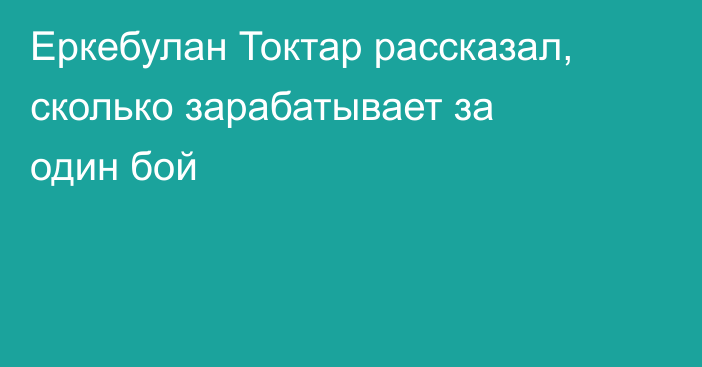 Еркебулан Токтар рассказал, сколько зарабатывает за один бой