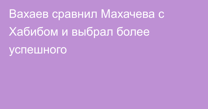 Вахаев сравнил Махачева с Хабибом и выбрал более успешного