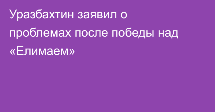 Уразбахтин заявил о проблемах после победы над «Елимаем»