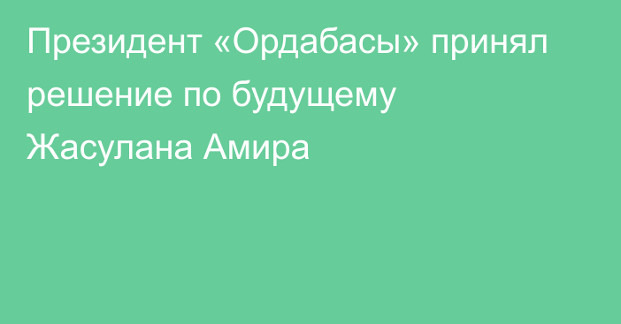 Президент «Ордабасы» принял решение по будущему Жасулана Амира