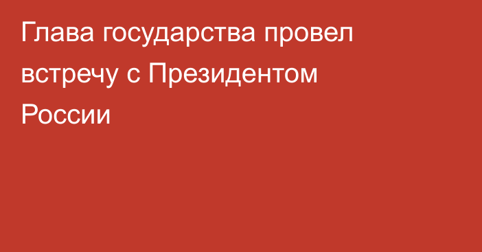 Глава государства провел встречу с Президентом России