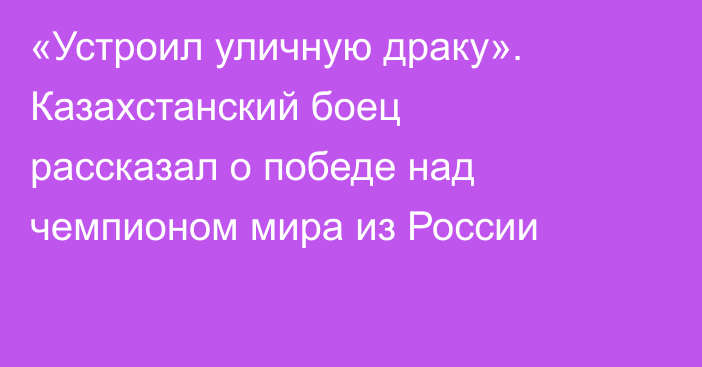 «Устроил уличную драку». Казахстанский боец рассказал о победе над чемпионом мира из России