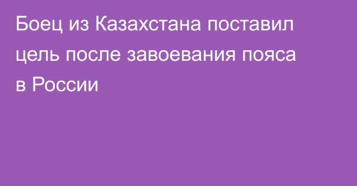 Боец из Казахстана поставил цель после завоевания пояса в России