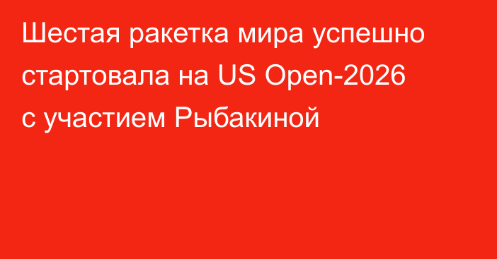 Шестая ракетка мира успешно стартовала на US Open-2026 с участием Рыбакиной