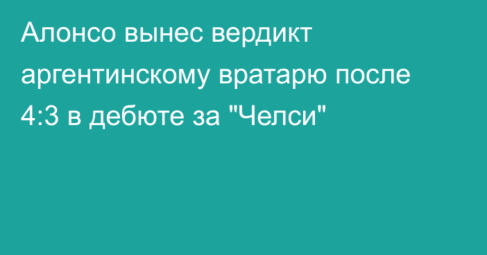 Алонсо вынес вердикт аргентинскому вратарю после 4:3 в дебюте за 