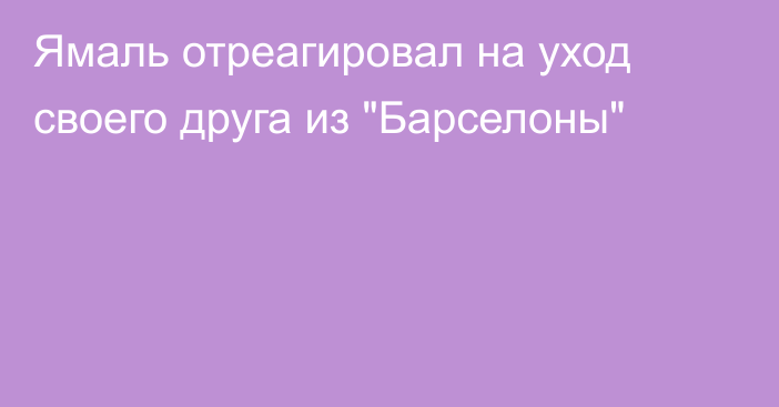 Ямаль отреагировал на уход своего друга из 