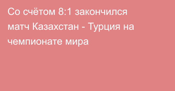 Со счётом 8:1 закончился матч Казахстан - Турция на чемпионате мира