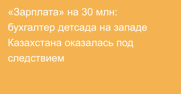 «Зарплата» на 30 млн: бухгалтер детсада на западе Казахстана оказалась под следствием