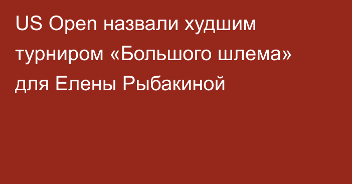 US Open назвали худшим турниром «Большого шлема» для Елены Рыбакиной