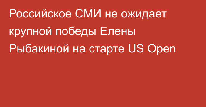 Российское СМИ не ожидает крупной победы Елены Рыбакиной на старте US Open