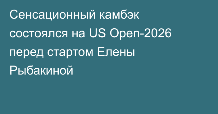 Сенсационный камбэк состоялся на US Open-2026 перед стартом Елены Рыбакиной