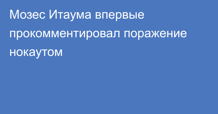 Мозес Итаума впервые прокомментировал поражение нокаутом