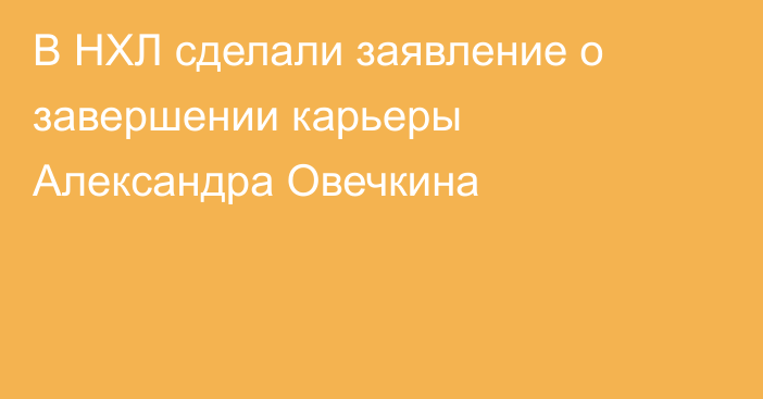 В НХЛ сделали заявление о завершении карьеры Александра Овечкина