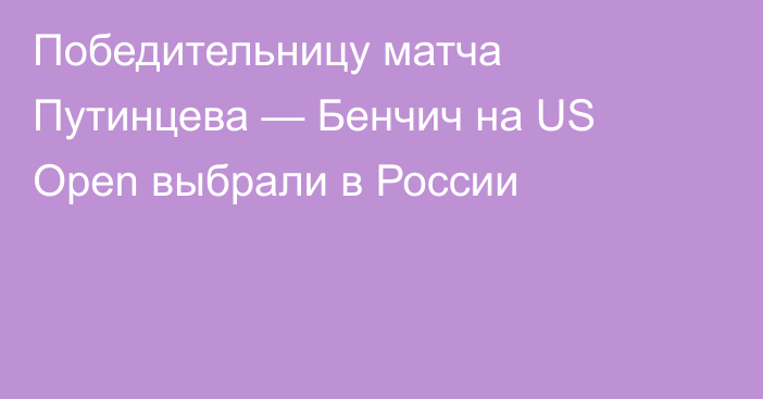 Победительницу матча Путинцева — Бенчич на US Open выбрали в России