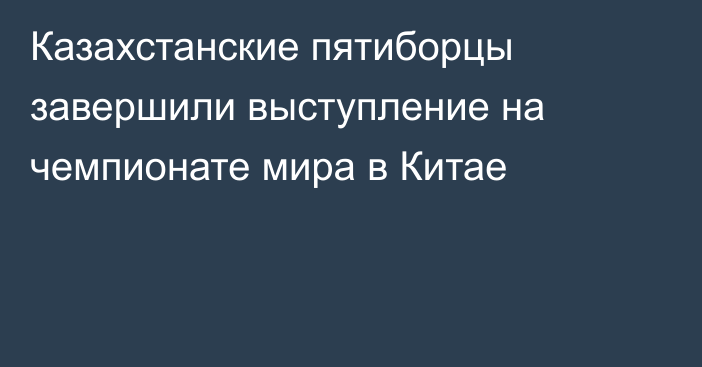 Казахстанские пятиборцы завершили выступление на чемпионате мира в Китае