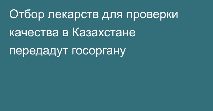 Отбор лекарств для проверки качества в Казахстане передадут госоргану
