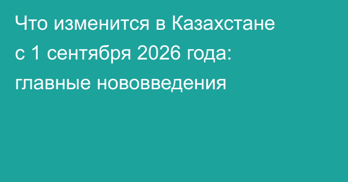 Что изменится в Казахстане с 1 сентября 2026 года: главные нововведения