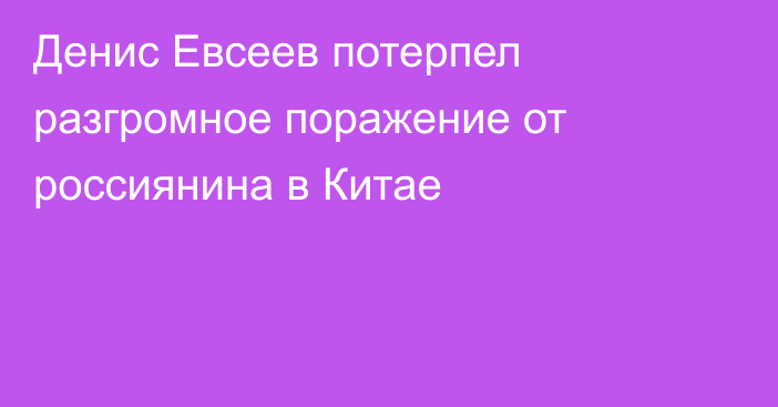 Денис Евсеев потерпел разгромное поражение от россиянина в Китае