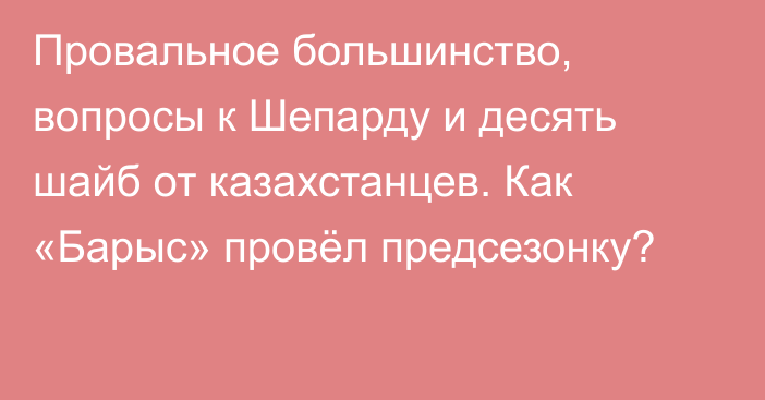 Провальное большинство, вопросы к Шепарду и десять шайб от казахстанцев. Как «Барыс» провёл предсезонку?