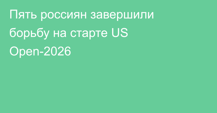 Пять россиян завершили борьбу на старте US Open-2026