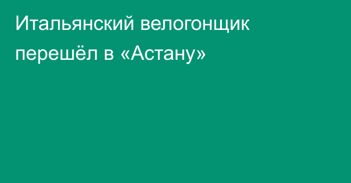 Итальянский велогонщик перешёл в «Астану»