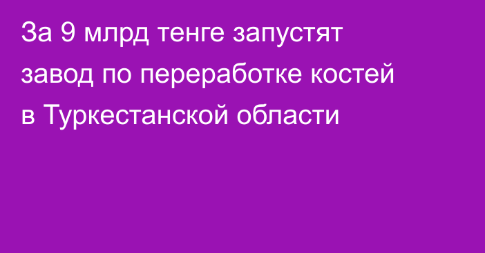 За 9 млрд тенге запустят завод по переработке костей в Туркестанской области