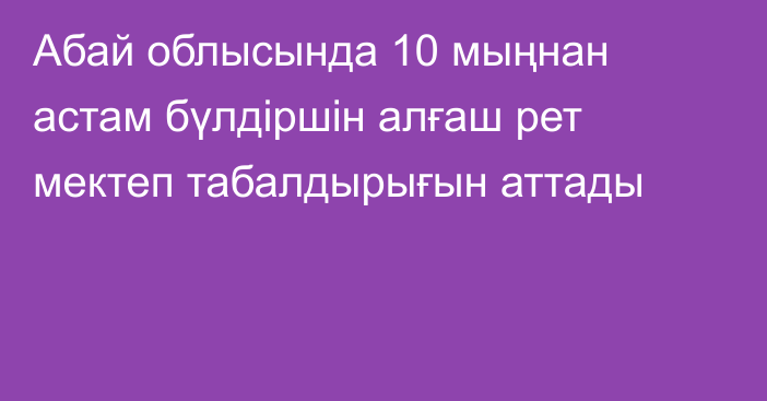 Абай облысында 10 мыңнан астам бүлдіршін алғаш рет мектеп табалдырығын аттады