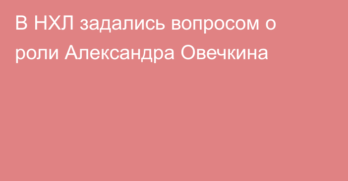 В НХЛ задались вопросом о роли Александра Овечкина