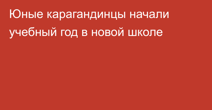 Юные карагандинцы начали учебный год в новой школе