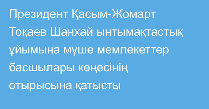 Президент Қасым-Жомарт Тоқаев Шанхай ынтымақтастық ұйымына мүше мемлекеттер басшылары кеңесінің отырысына қатысты