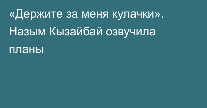 «Держите за меня кулачки». Назым Кызайбай озвучила планы