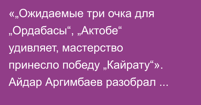 «„Ожидаемые три очка для „Ордабасы“, „Актобе“ удивляет, мастерство принесло победу „Кайрату“». Айдар Аргимбаев разобрал матчи 24-го тура КПЛ