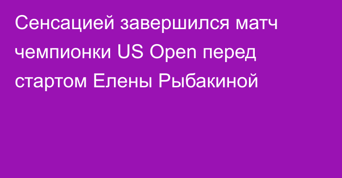 Сенсацией завершился матч чемпионки US Open перед стартом Елены Рыбакиной
