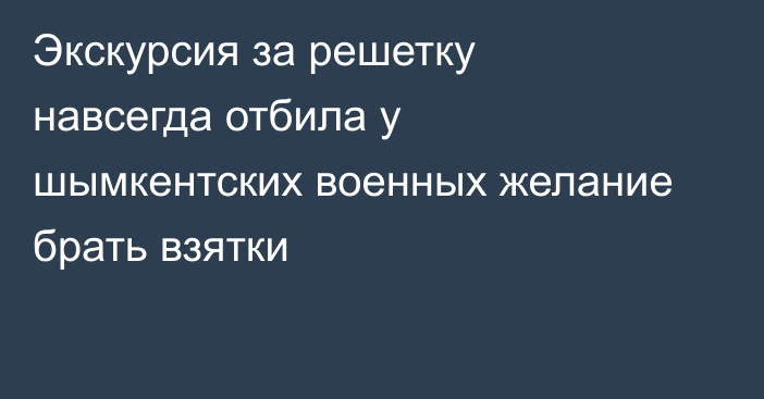 Экскурсия за решетку навсегда отбила у шымкентских военных желание брать взятки