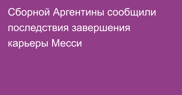 Сборной Аргентины сообщили последствия завершения карьеры Месси