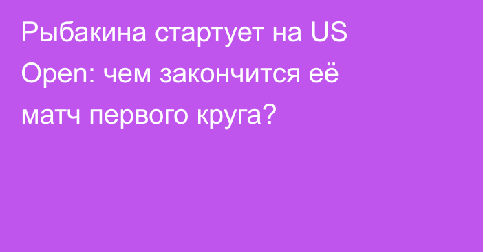 Рыбакина стартует на US Open: чем закончится её матч первого круга?