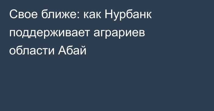 Свое ближе: как Нурбанк поддерживает аграриев области Абай