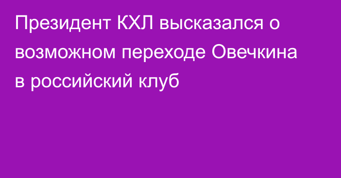 Президент КХЛ высказался о возможном переходе Овечкина в российский клуб