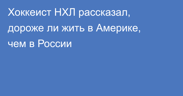 Хоккеист НХЛ рассказал, дороже ли жить в Америке, чем в России