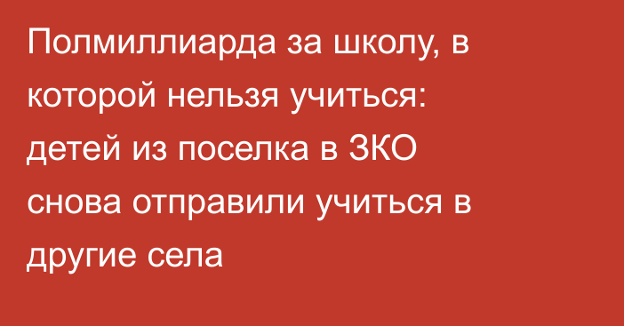 Полмиллиарда за школу, в которой нельзя учиться: детей из поселка в ЗКО снова отправили учиться в другие села