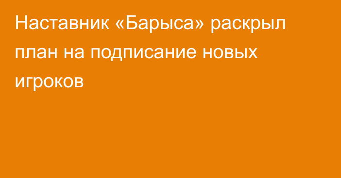 Наставник «Барыса» раскрыл план на подписание новых игроков