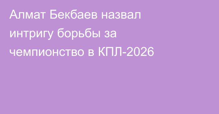 Алмат Бекбаев назвал интригу борьбы за чемпионство в КПЛ-2026