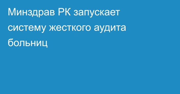 Минздрав РК запускает систему жесткого аудита больниц